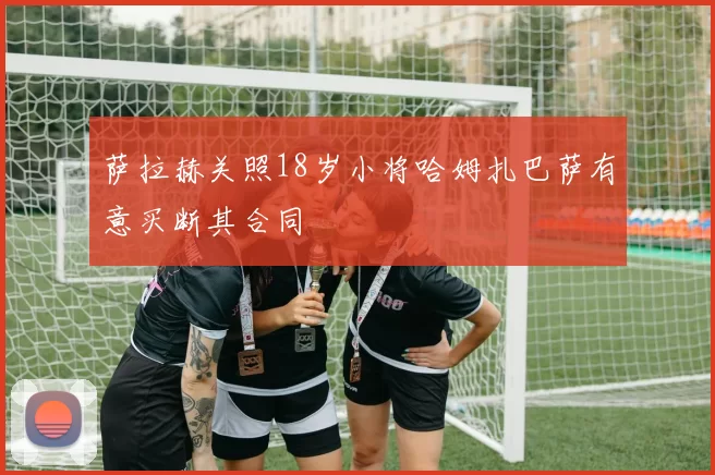萨拉赫关照18岁小将哈姆扎巴萨有意买断其合同