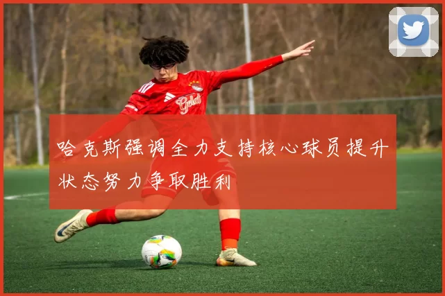 哈克斯强调全力支持核心球员提升状态努力争取胜利