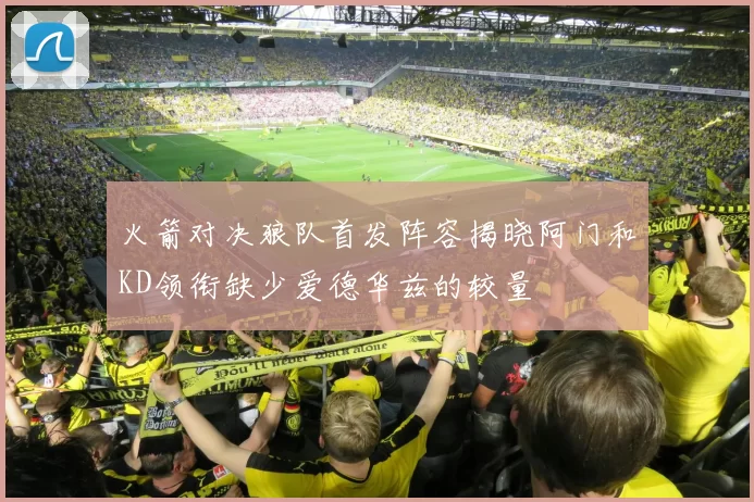 火箭对决狼队首发阵容揭晓阿门和KD领衔缺少爱德华兹的较量