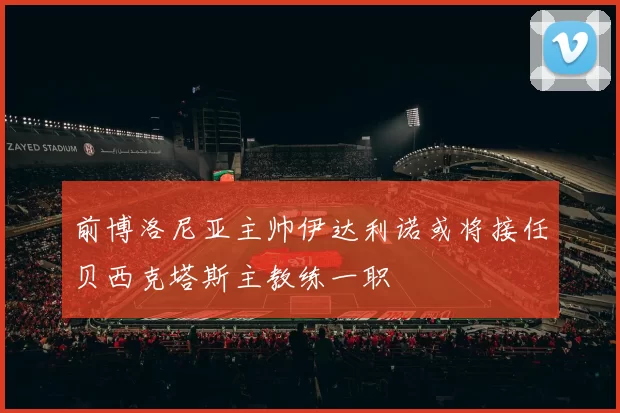 前博洛尼亚主帅伊达利诺或将接任贝西克塔斯主教练一职