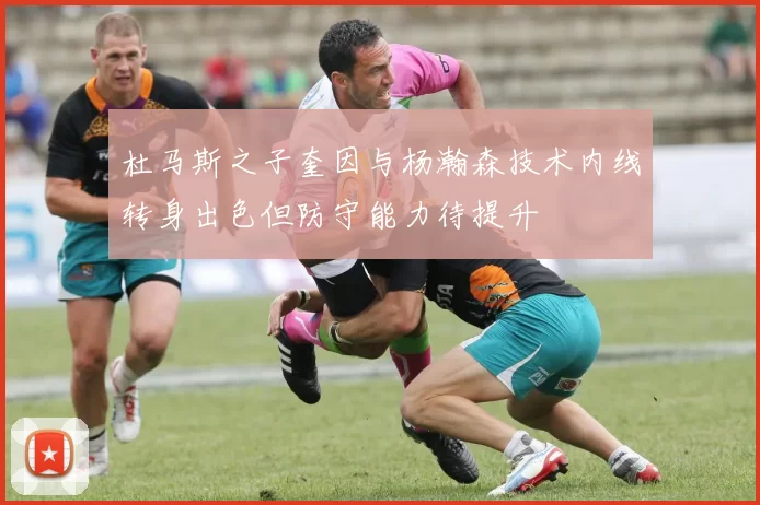 杜马斯之子奎因与杨瀚森技术内线转身出色但防守能力待提升