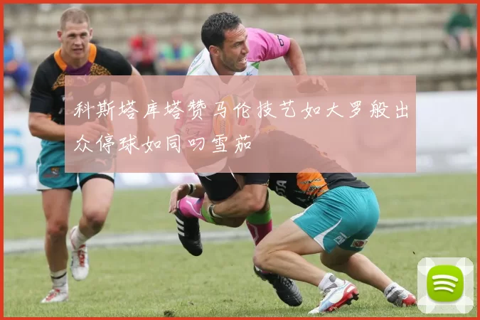 科斯塔库塔赞马伦技艺如大罗般出众停球如同叼雪茄
