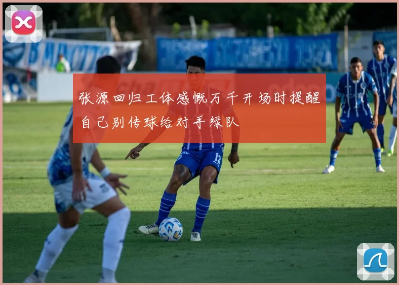 张源回归工体感慨万千开场时提醒自己别传球给对手绿队