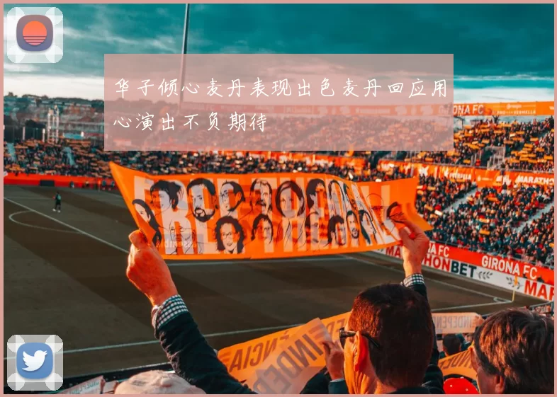 华子倾心麦丹表现出色麦丹回应用心演出不负期待