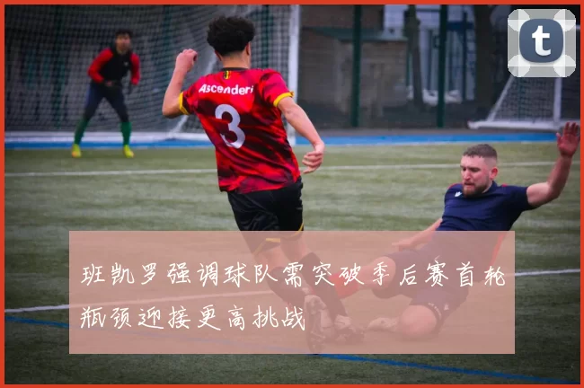 班凯罗强调球队需突破季后赛首轮瓶颈迎接更高挑战