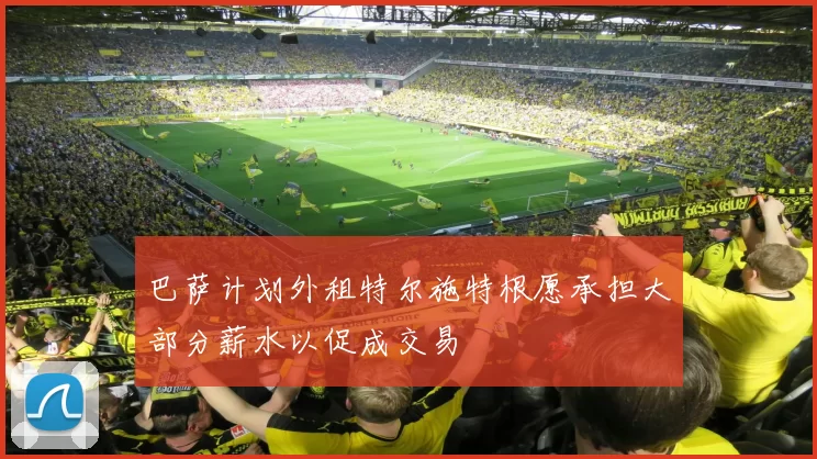巴萨计划外租特尔施特根愿承担大部分薪水以促成交易