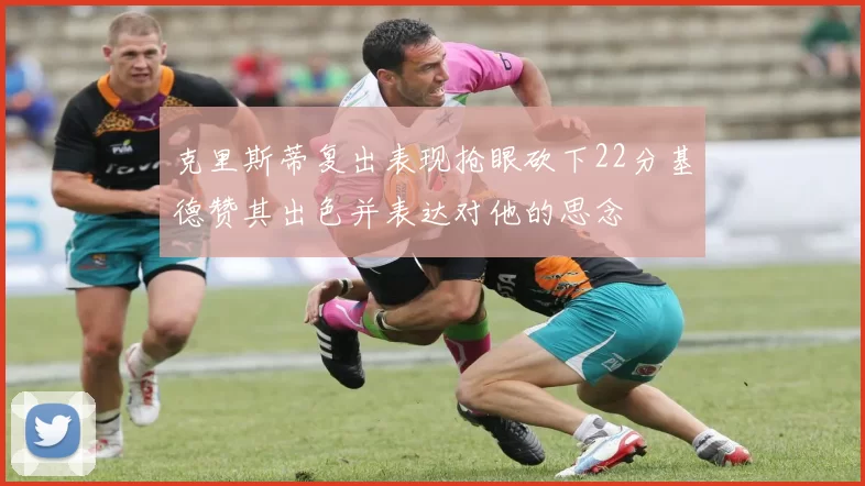 克里斯蒂复出表现抢眼砍下22分基德赞其出色并表达对他的思念