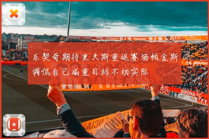 东契奇期待里夫斯重返赛场帕金斯调侃自己减重目标不切实际