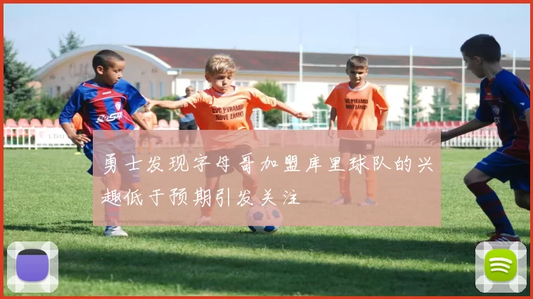 勇士发现字母哥加盟库里球队的兴趣低于预期引发关注