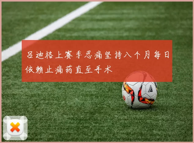 吕迪格上赛季忍痛坚持八个月每日依赖止痛药直至手术
