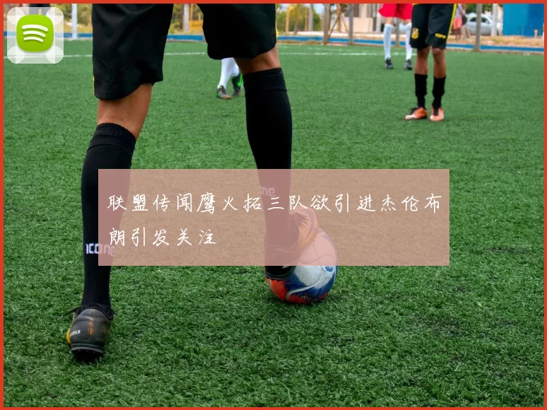 联盟传闻鹰火拓三队欲引进杰伦布朗引发关注