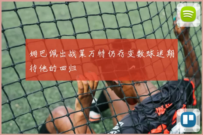 姆巴佩出战莱万特仍存变数球迷期待他的回归