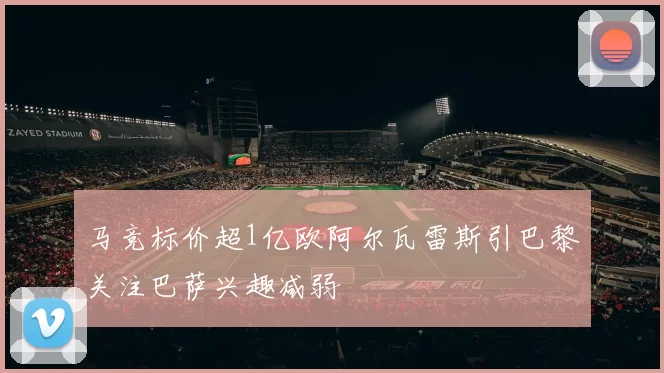 马竞标价超1亿欧阿尔瓦雷斯引巴黎关注巴萨兴趣减弱