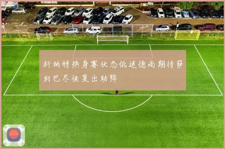 科纳特热身赛状态低迷德尚期待萨利巴尽快复出助阵